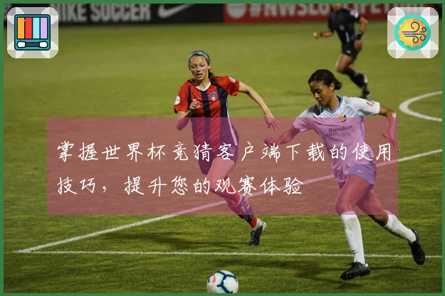 掌握世界杯竞猜客户端下载的使用技巧，提升您的观赛体验