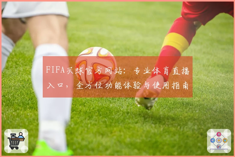 FIFA买球官方网站：专业体育直播入口，全方位功能体验与使用指南