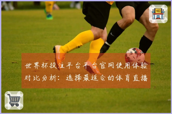 世界杯投注平台平台官网使用体验对比分析：选择最适合的体育直播平台