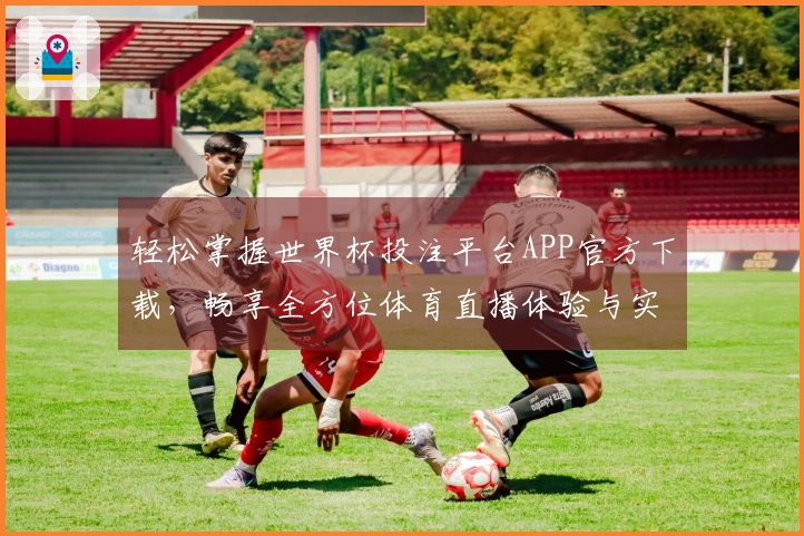 轻松掌握世界杯投注平台APP官方下载，畅享全方位体育直播体验与实用功能介绍