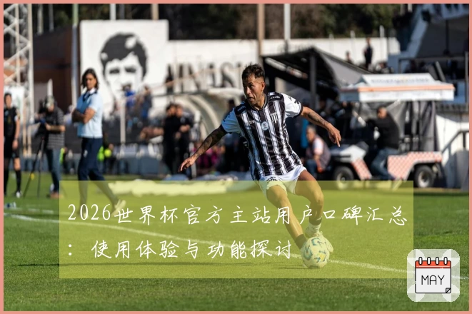 2026世界杯官方主站用户口碑汇总：使用体验与功能探讨
