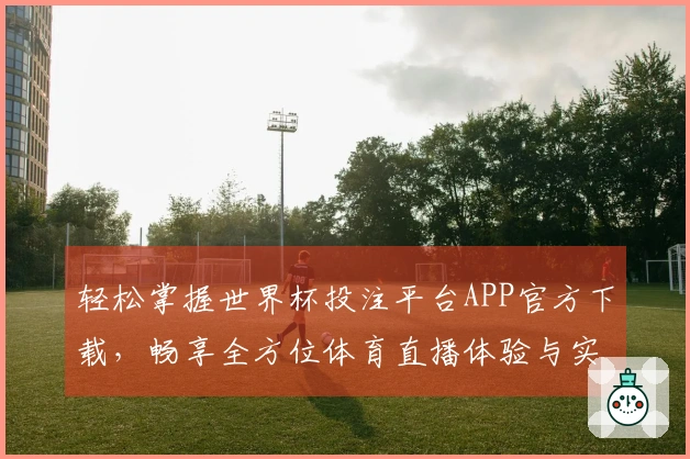 轻松掌握世界杯投注平台APP官方下载，畅享全方位体育直播体验与实用功能介绍