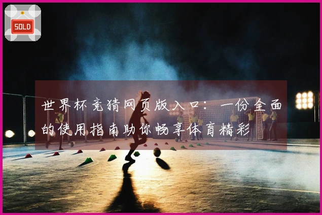世界杯竞猜网页版入口：一份全面的使用指南助你畅享体育精彩