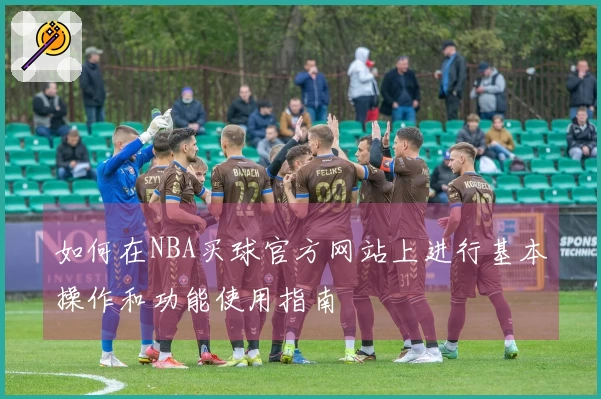 如何在NBA买球官方网站上进行基本操作和功能使用指南
