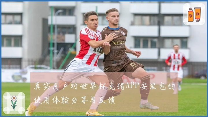 真实用户对世界杯竞猜APP安装包的使用体验分享与反馈