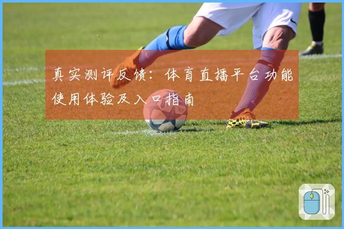 真实测评反馈：体育直播平台功能使用体验及入口指南