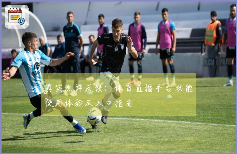 真实测评反馈：体育直播平台功能使用体验及入口指南