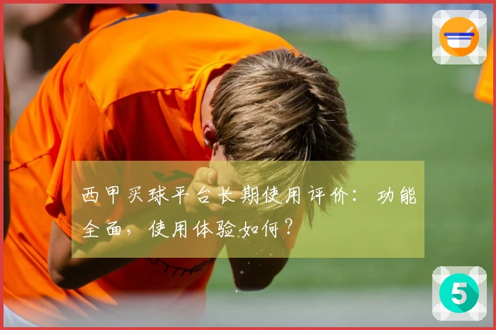 西甲买球平台长期使用评价：功能全面，使用体验如何？