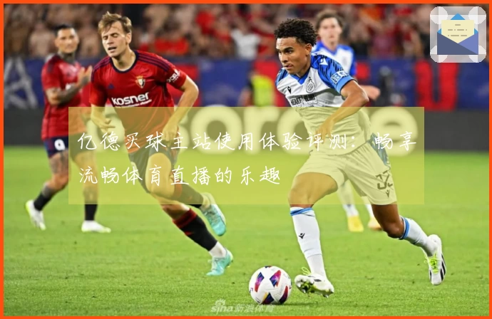亿德买球主站使用体验评测：畅享流畅体育直播的乐趣