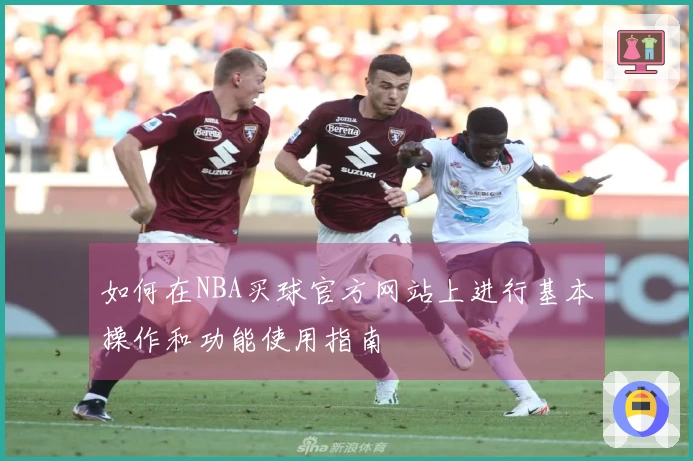 如何在NBA买球官方网站上进行基本操作和功能使用指南
