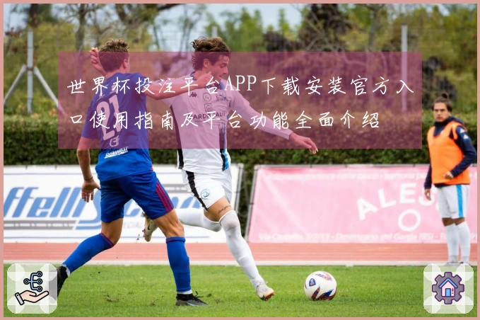 世界杯投注平台APP下载安装官方入口使用指南及平台功能全面介绍