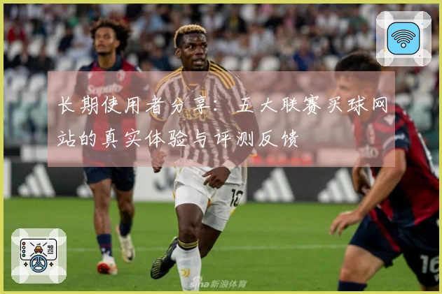 长期使用者分享：五大联赛买球网站的真实体验与评测反馈