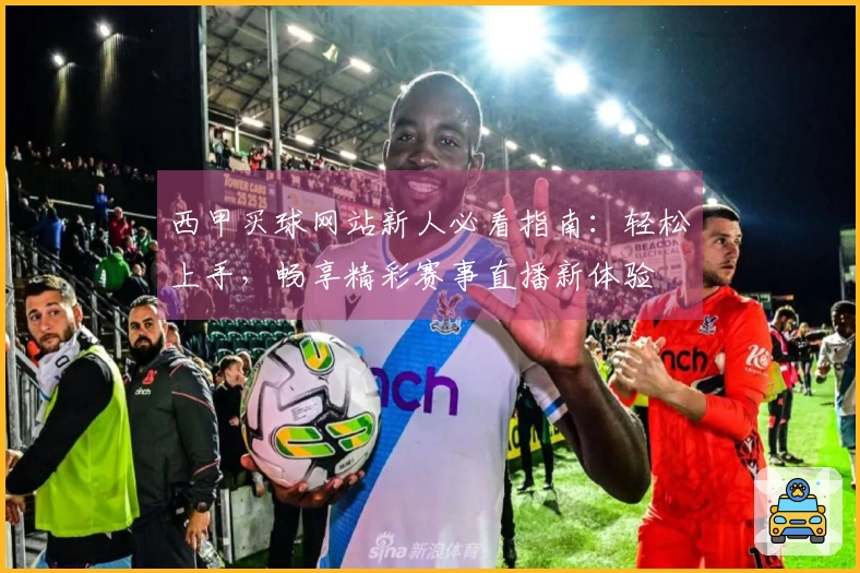 西甲买球网站新人必看指南：轻松上手，畅享精彩赛事直播新体验