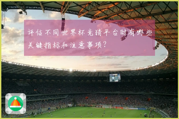 评估不同世界杯竞猜平台时有哪些关键指标和注意事项？
