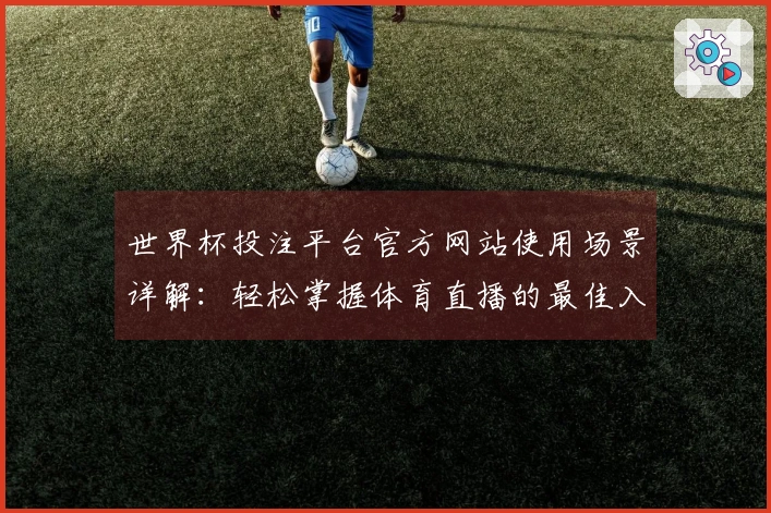 世界杯投注平台官方网站使用场景详解：轻松掌握体育直播的最佳入口与功能