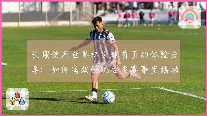 长期使用世界杯买球首页的体验分享：如何高效畅玩各类赛事直播功能