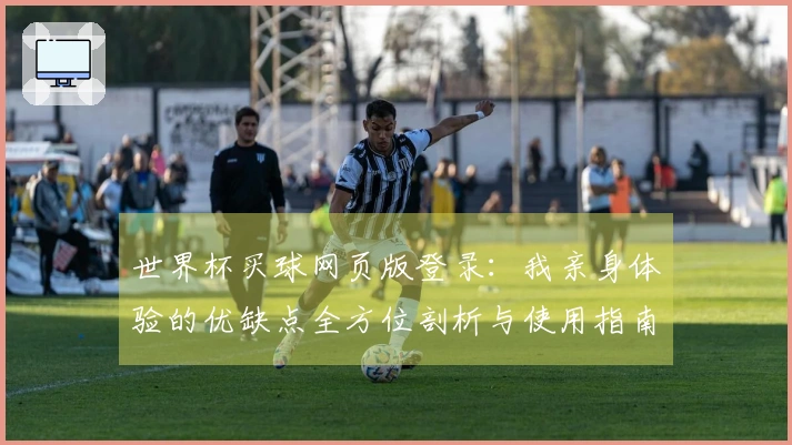 世界杯买球网页版登录：我亲身体验的优缺点全方位剖析与使用指南