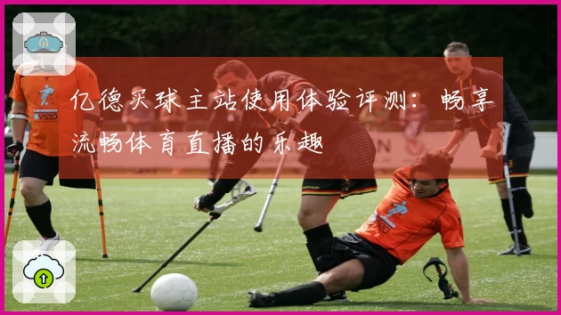 亿德买球主站使用体验评测：畅享流畅体育直播的乐趣