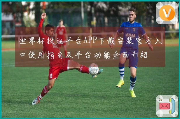 世界杯投注平台APP下载安装官方入口使用指南及平台功能全面介绍