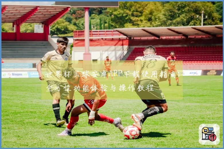 世界杯买球安卓APP下载使用指南：全方位功能体验与操作教程