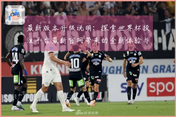 最新版本升级说明：探索世界杯投注平台最新官网带来的全新体验与功能介绍