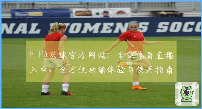 FIFA买球官方网站：专业体育直播入口，全方位功能体验与使用指南
