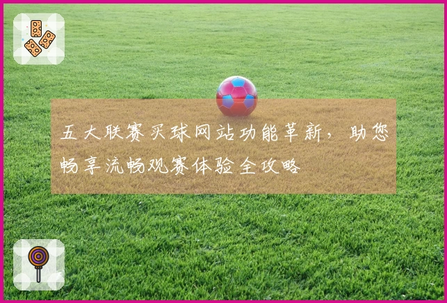 五大联赛买球网站功能革新，助您畅享流畅观赛体验全攻略
